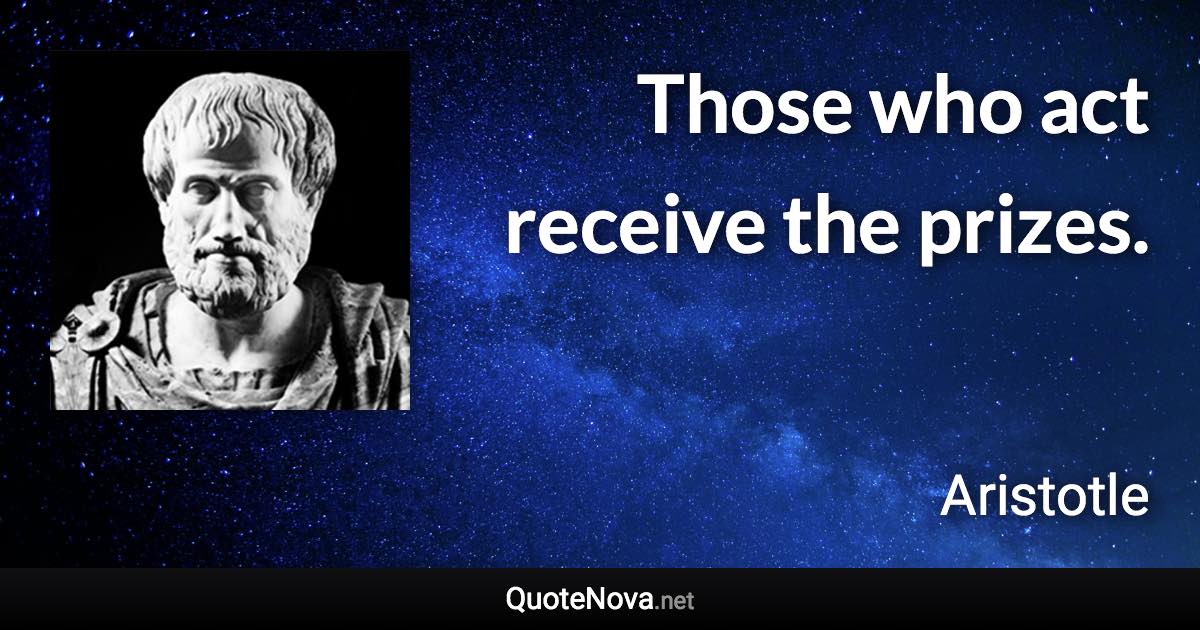 Those who act receive the prizes. - Aristotle quote