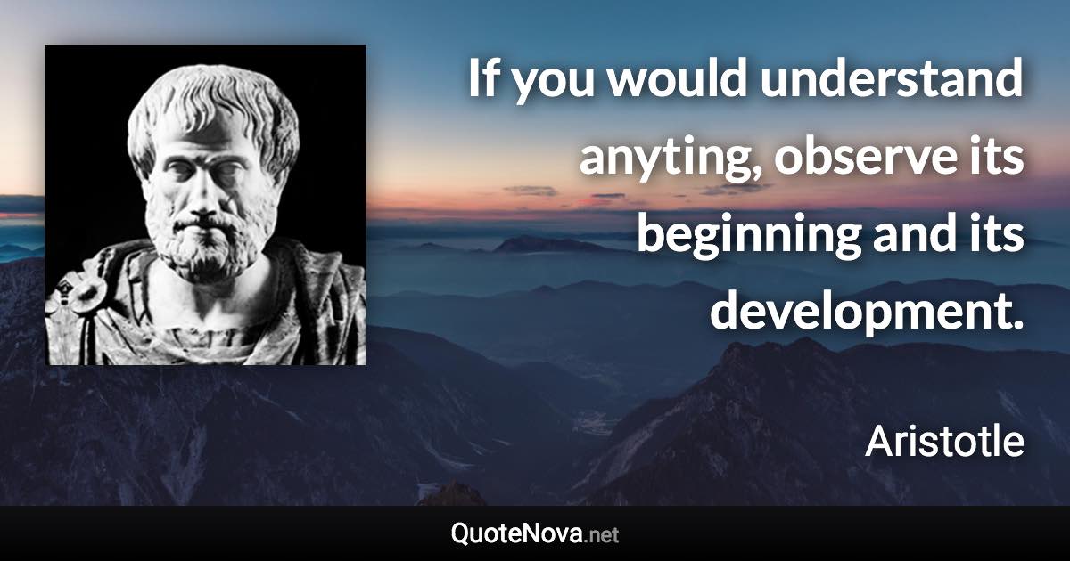 If you would understand anyting, observe its beginning and its development. - Aristotle quote