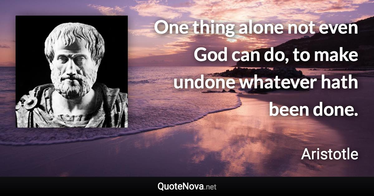 One thing alone not even God can do, to make undone whatever hath been done. - Aristotle quote