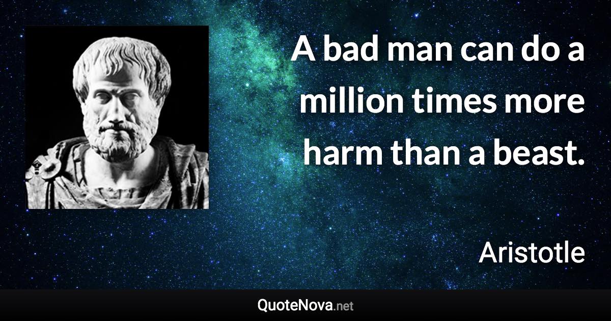 A bad man can do a million times more harm than a beast. - Aristotle quote