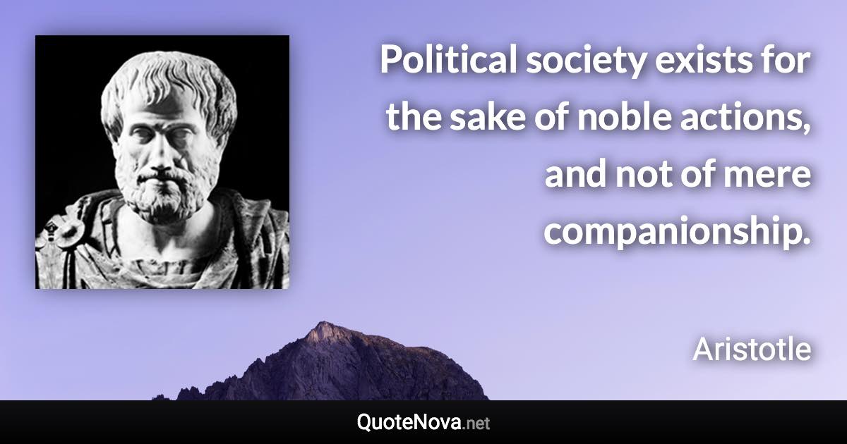 Political society exists for the sake of noble actions, and not of mere companionship. - Aristotle quote