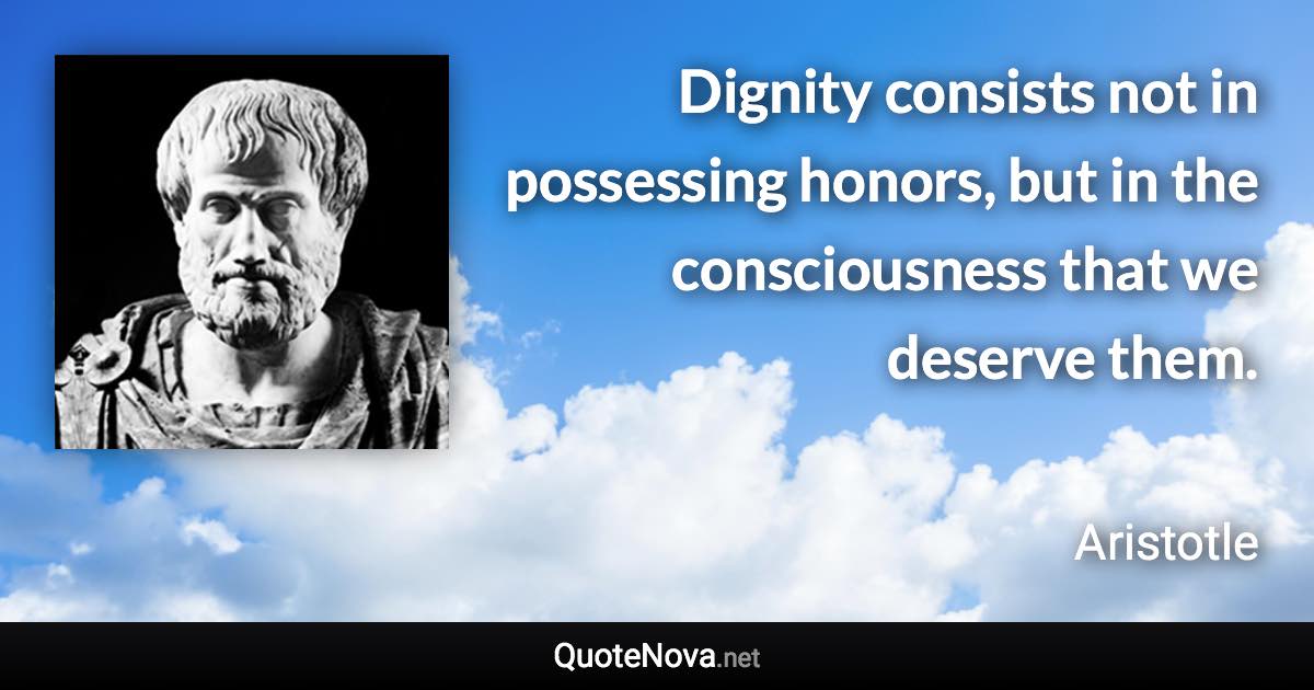 Dignity consists not in possessing honors, but in the consciousness that we deserve them. - Aristotle quote