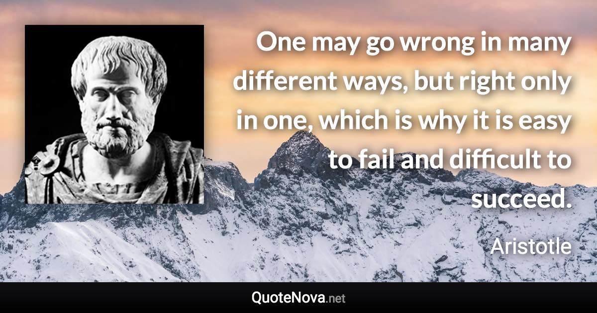 One may go wrong in many different ways, but right only in one, which is why it is easy to fail and difficult to succeed. - Aristotle quote