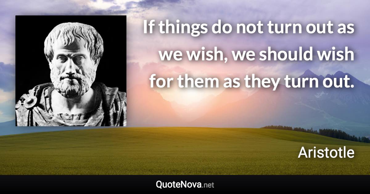 If things do not turn out as we wish, we should wish for them as they turn out. - Aristotle quote