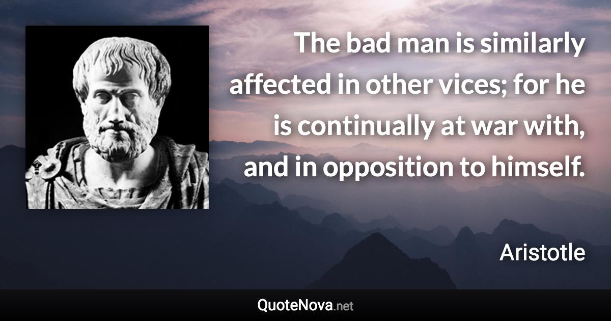 The bad man is similarly affected in other vices; for he is continually at war with, and in opposition to himself. - Aristotle quote