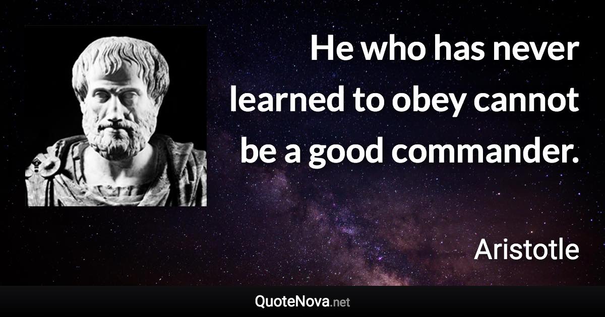 He who has never learned to obey cannot be a good commander. - Aristotle quote