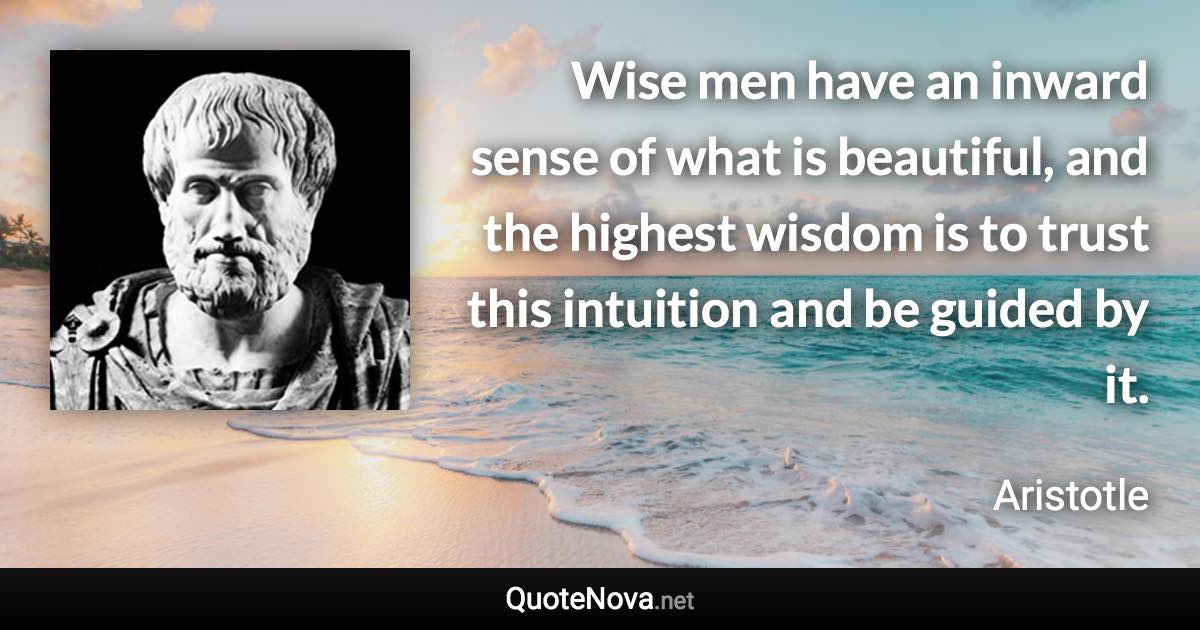 Wise men have an inward sense of what is beautiful, and the highest wisdom is to trust this intuition and be guided by it. - Aristotle quote