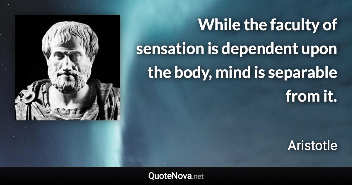 While the faculty of sensation is dependent upon the body, mind is separable from it. - Aristotle quote