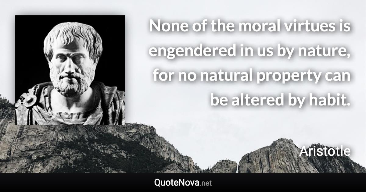 None of the moral virtues is engendered in us by nature, for no natural property can be altered by habit. - Aristotle quote