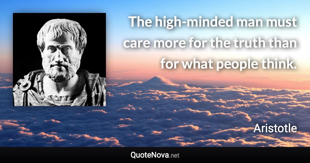 The high-minded man must care more for the truth than for what people think. - Aristotle quote