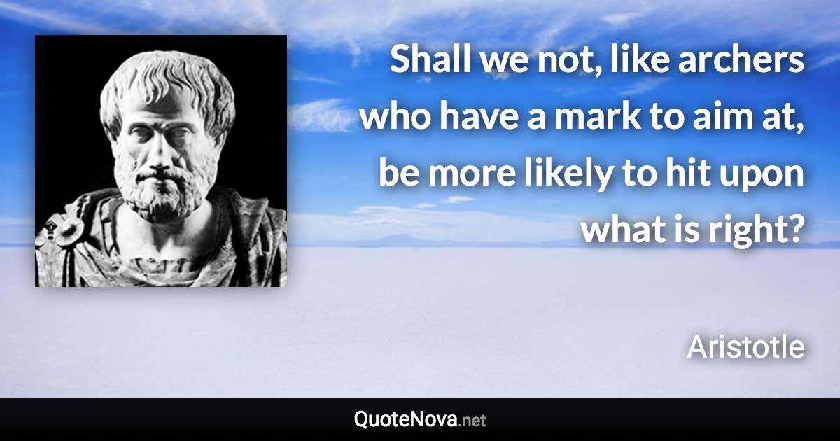 Shall we not, like archers who have a mark to aim at, be more likely to hit upon what is right? - Aristotle quote