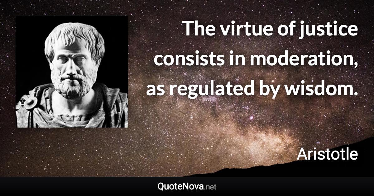 The virtue of justice consists in moderation, as regulated by wisdom. - Aristotle quote