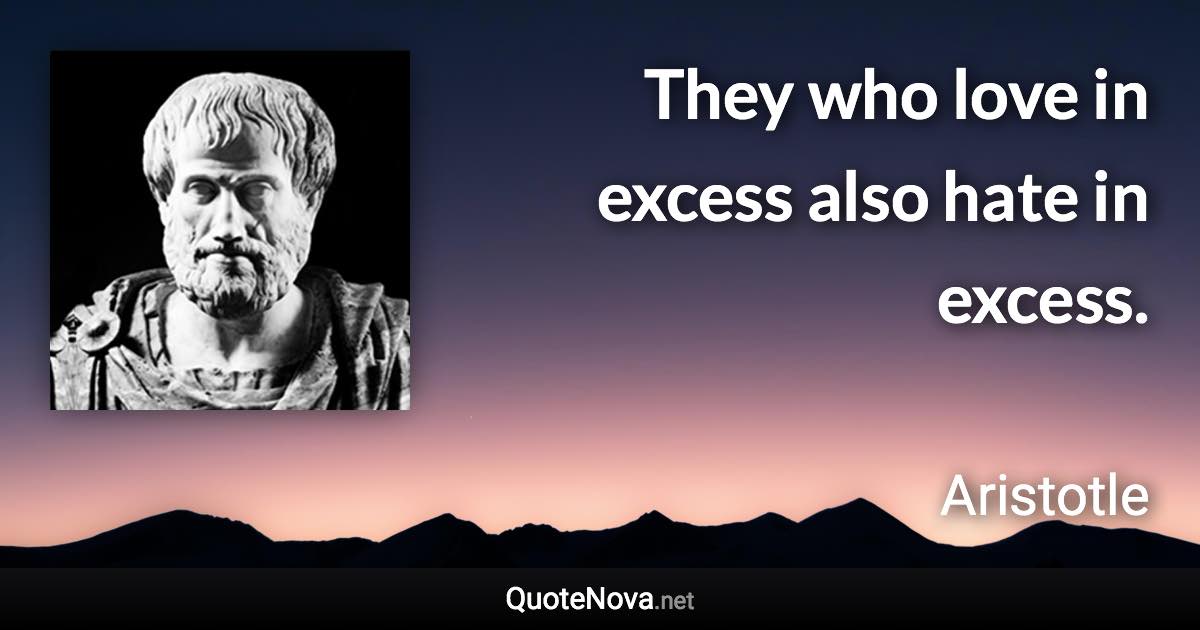 They who love in excess also hate in excess. - Aristotle quote