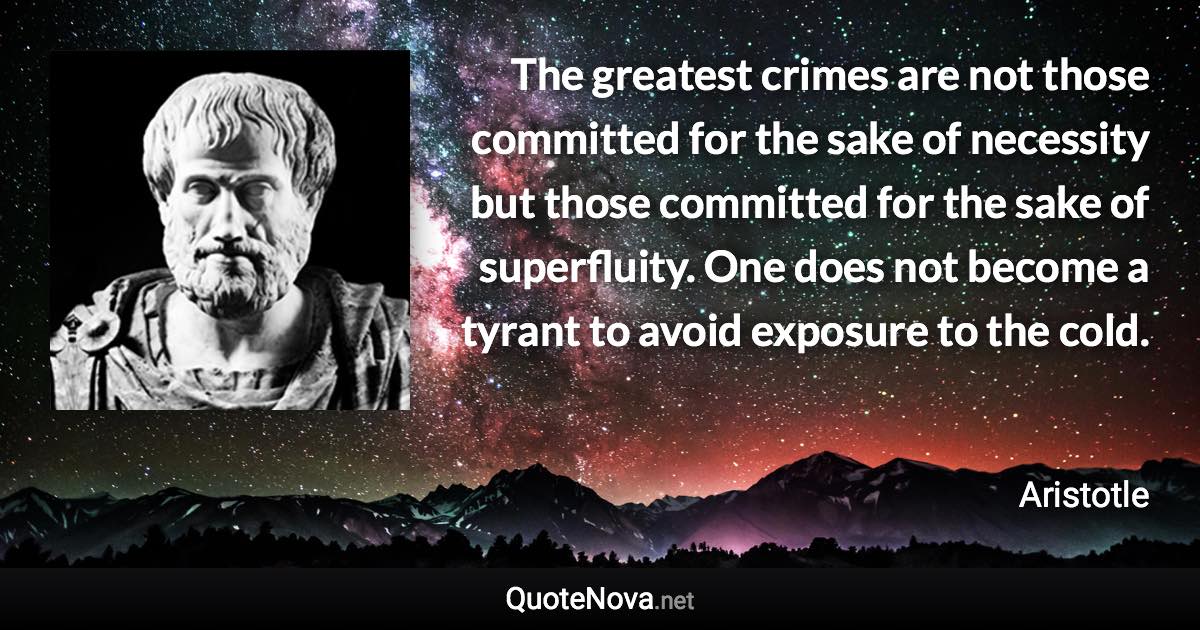 The greatest crimes are not those committed for the sake of necessity but those committed for the sake of superfluity. One does not become a tyrant to avoid exposure to the cold. - Aristotle quote