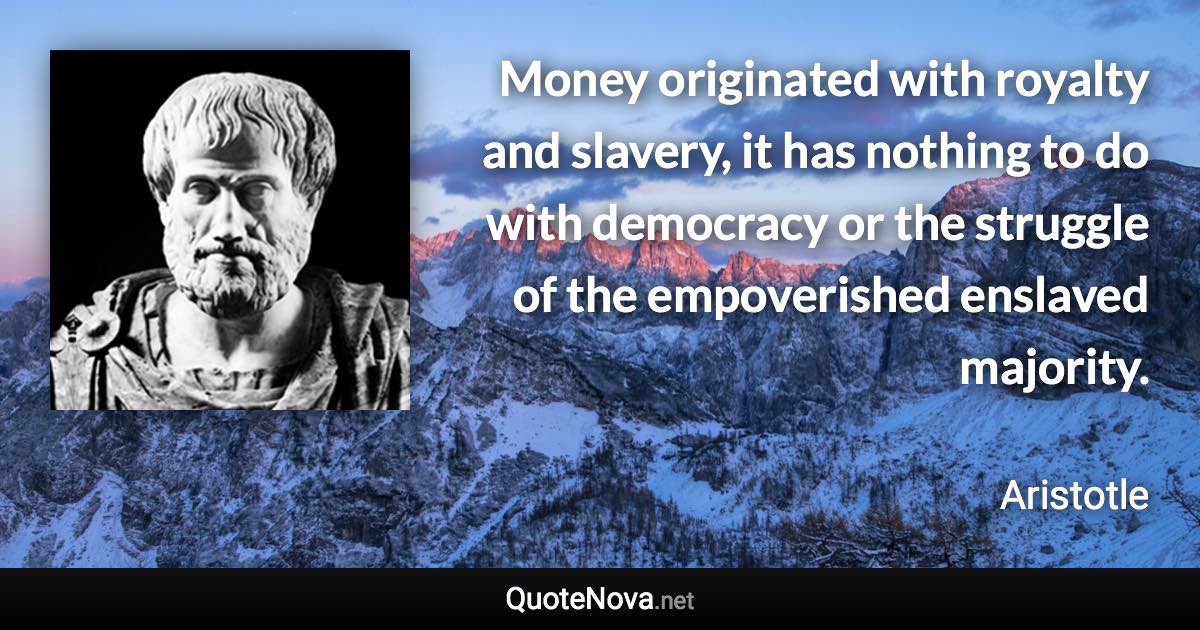 Money originated with royalty and slavery, it has nothing to do with democracy or the struggle of the empoverished enslaved majority. - Aristotle quote