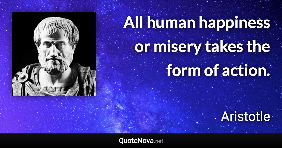 All human happiness or misery takes the form of action. - Aristotle quote