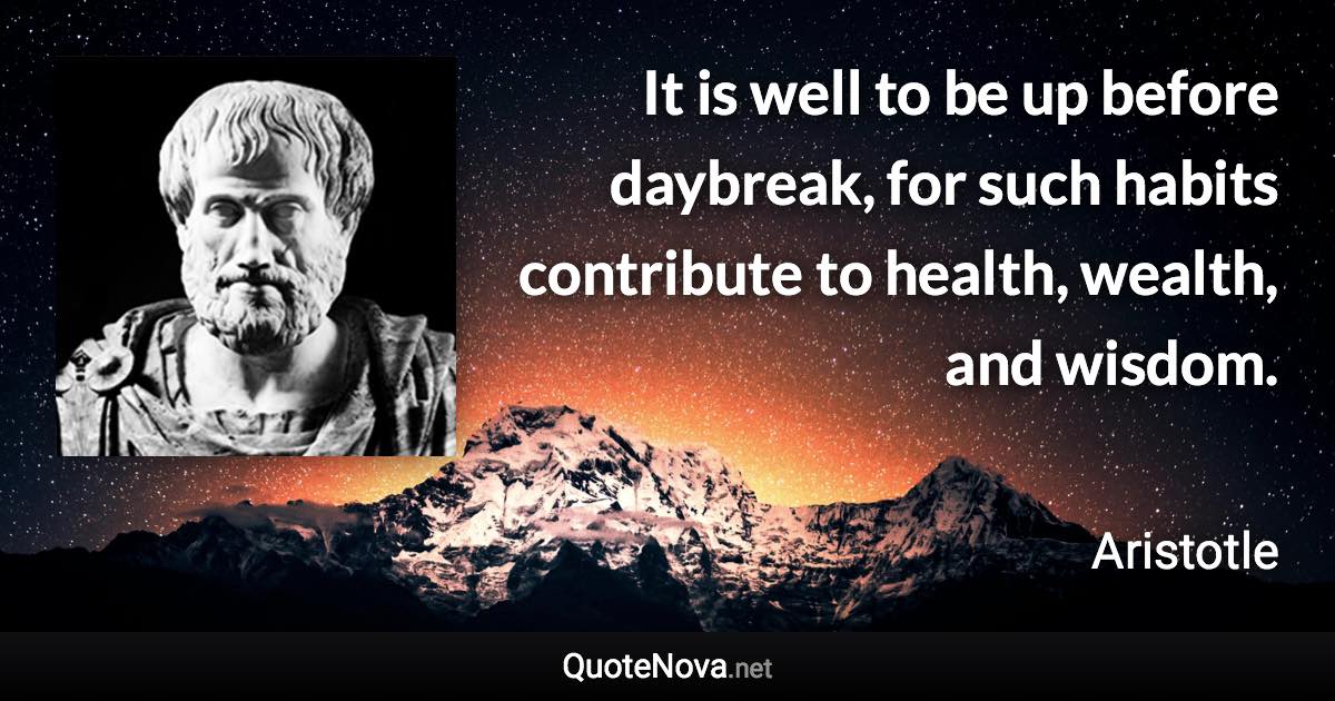 It is well to be up before daybreak, for such habits contribute to health, wealth, and wisdom. - Aristotle quote
