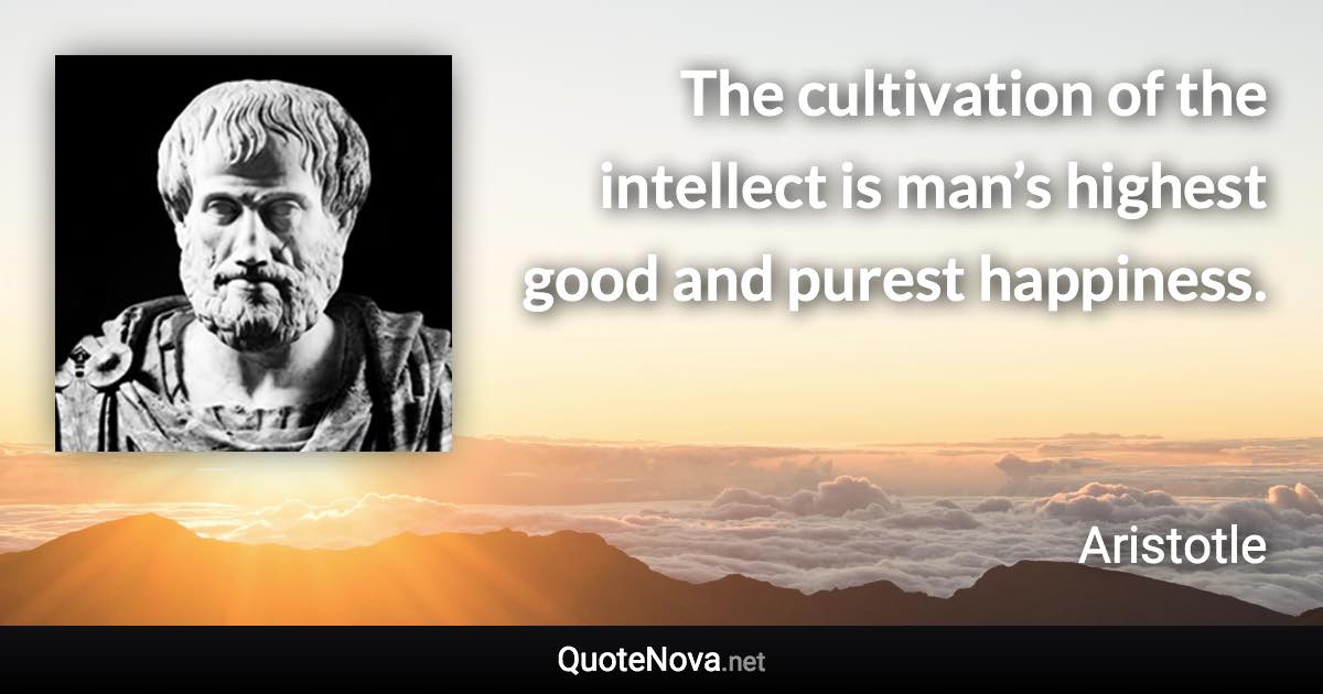 The cultivation of the intellect is man’s highest good and purest happiness. - Aristotle quote