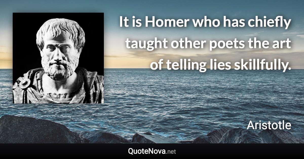 It is Homer who has chiefly taught other poets the art of telling lies skillfully. - Aristotle quote