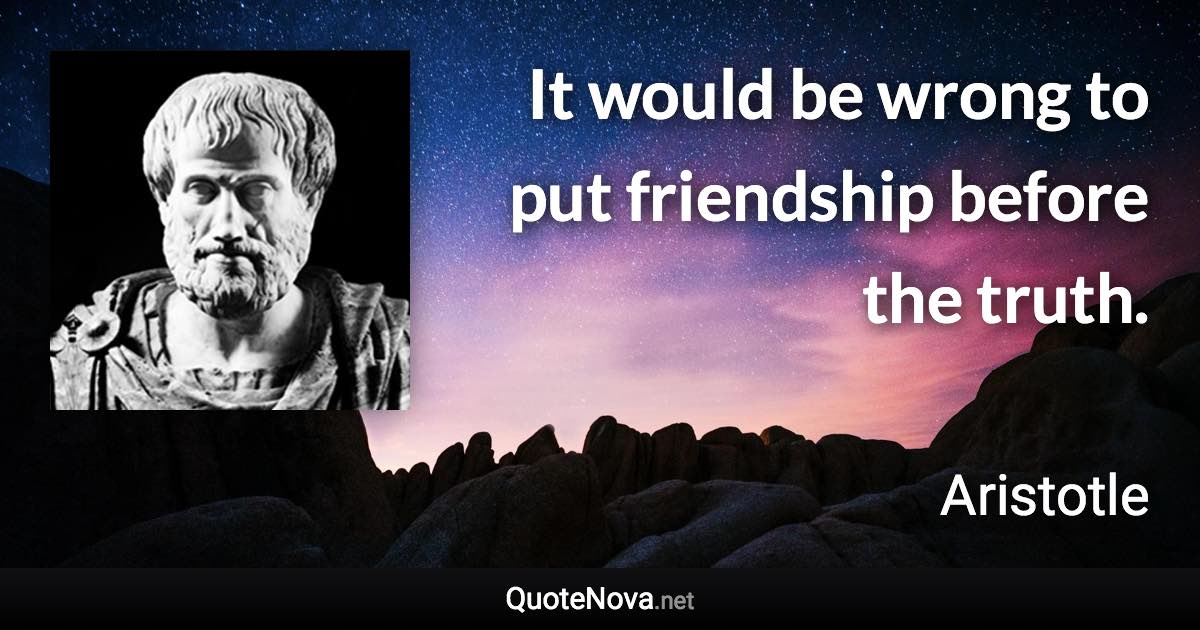 It would be wrong to put friendship before the truth. - Aristotle quote