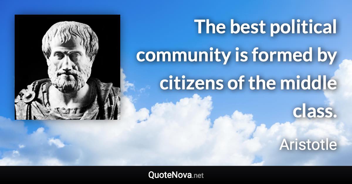 The best political community is formed by citizens of the middle class. - Aristotle quote