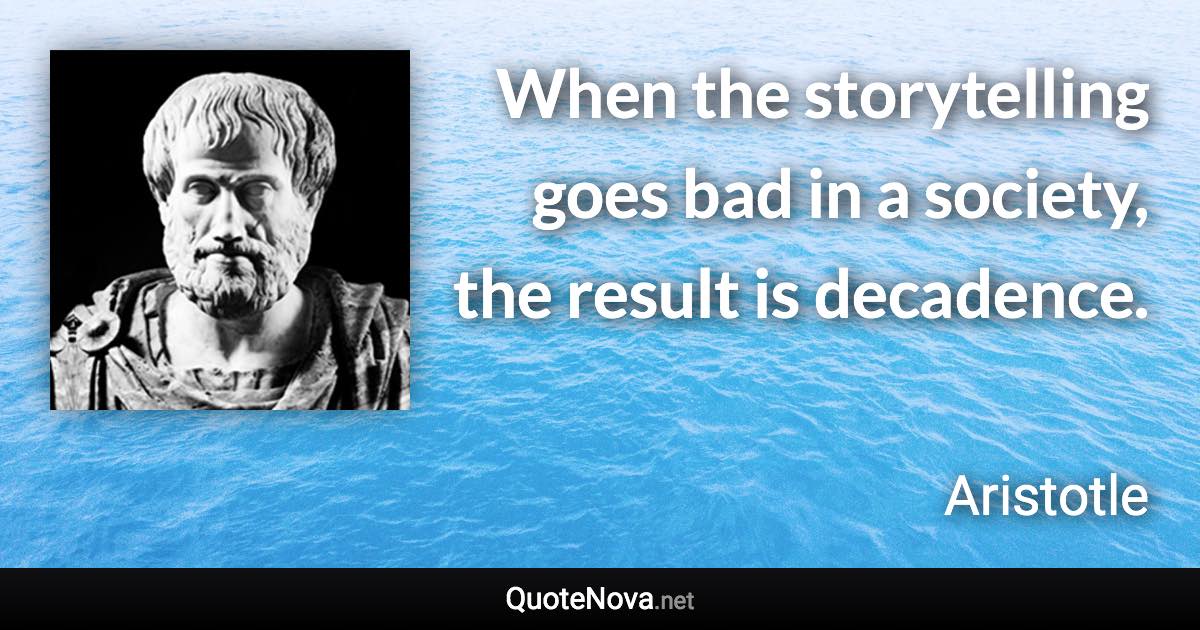 When the storytelling goes bad in a society, the result is decadence. - Aristotle quote