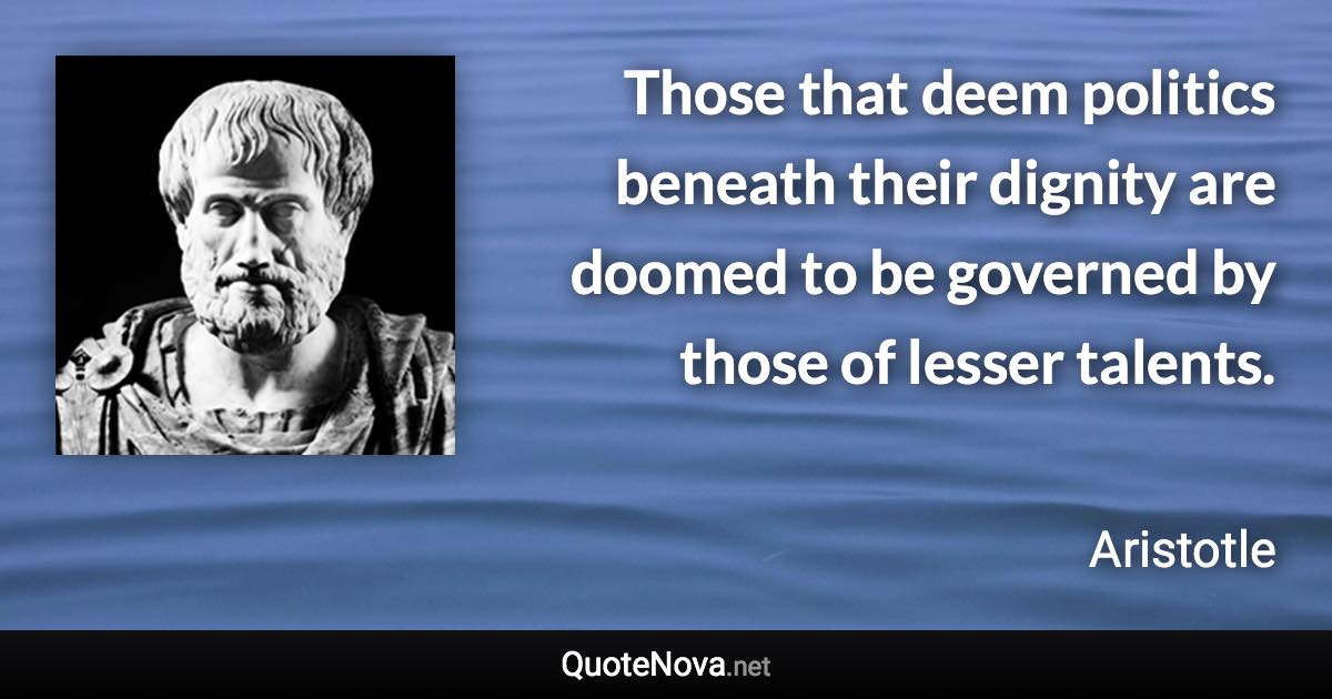 Those that deem politics beneath their dignity are doomed to be governed by those of lesser talents. - Aristotle quote