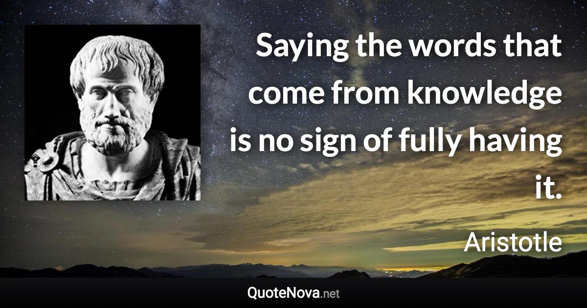 Saying the words that come from knowledge is no sign of fully having it. - Aristotle quote