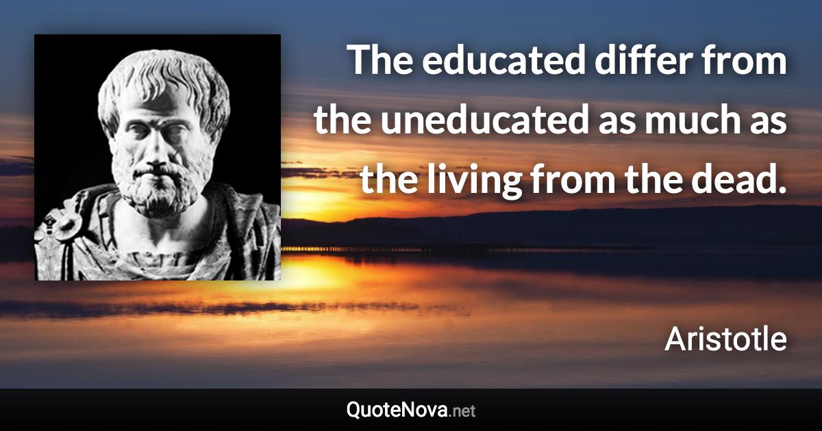 The educated differ from the uneducated as much as the living from the dead. - Aristotle quote