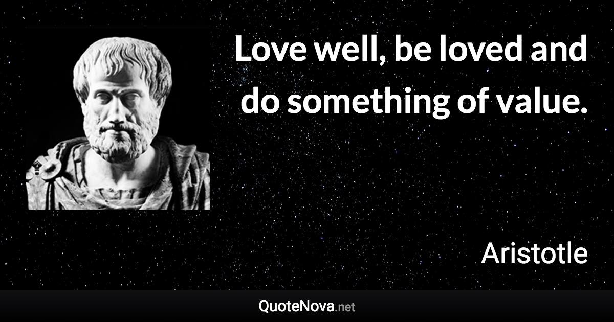 Love well, be loved and do something of value. - Aristotle quote