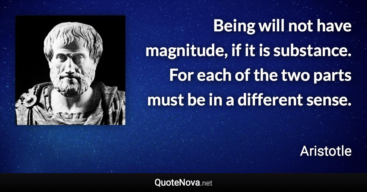 Being will not have magnitude, if it is substance. For each of the two parts must be in a different sense. - Aristotle quote