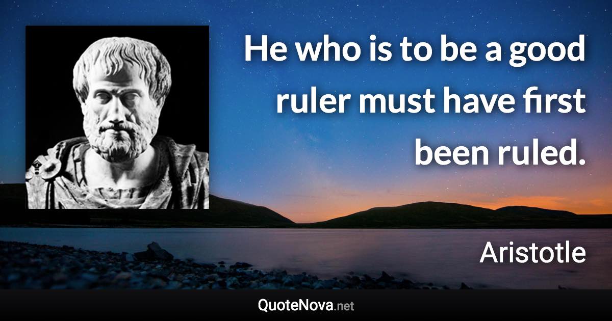 He who is to be a good ruler must have first been ruled. - Aristotle quote