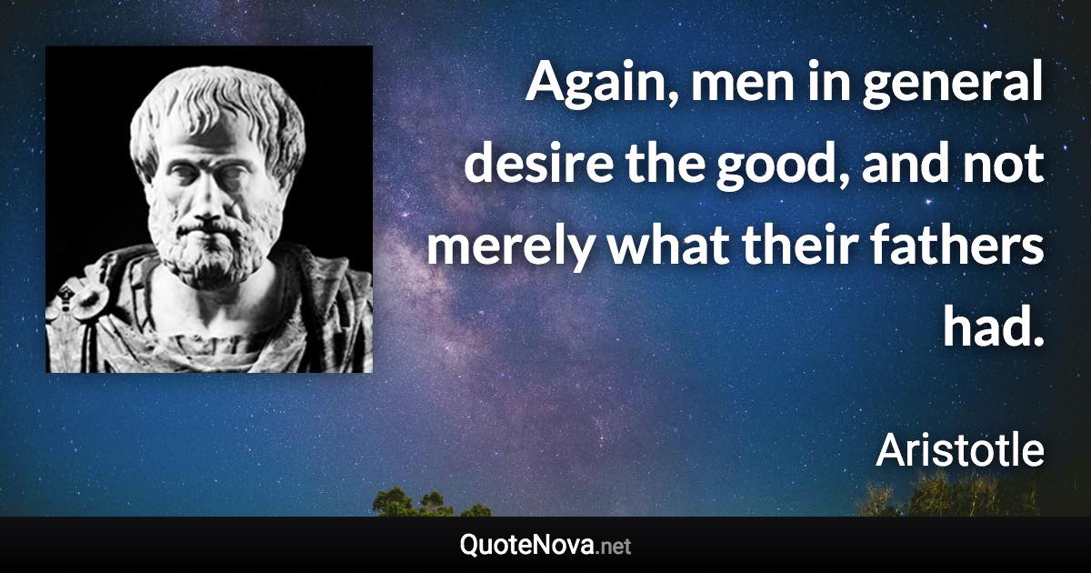 Again, men in general desire the good, and not merely what their fathers had. - Aristotle quote