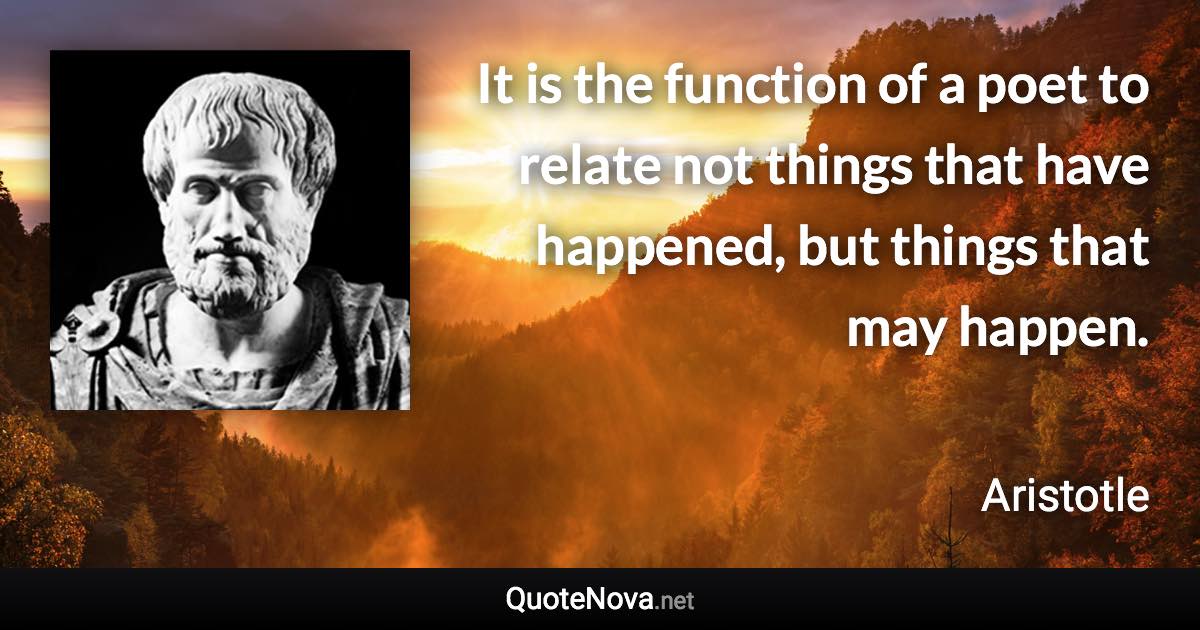 It is the function of a poet to relate not things that have happened, but things that may happen. - Aristotle quote