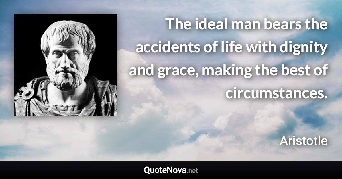 The ideal man bears the accidents of life with dignity and grace, making the best of circumstances. - Aristotle quote