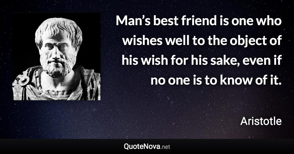 Man’s best friend is one who wishes well to the object of his wish for his sake, even if no one is to know of it. - Aristotle quote
