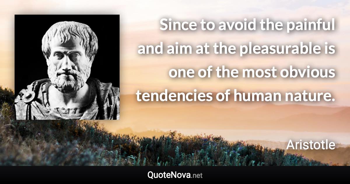 Since to avoid the painful and aim at the pleasurable is one of the most obvious tendencies of human nature. - Aristotle quote