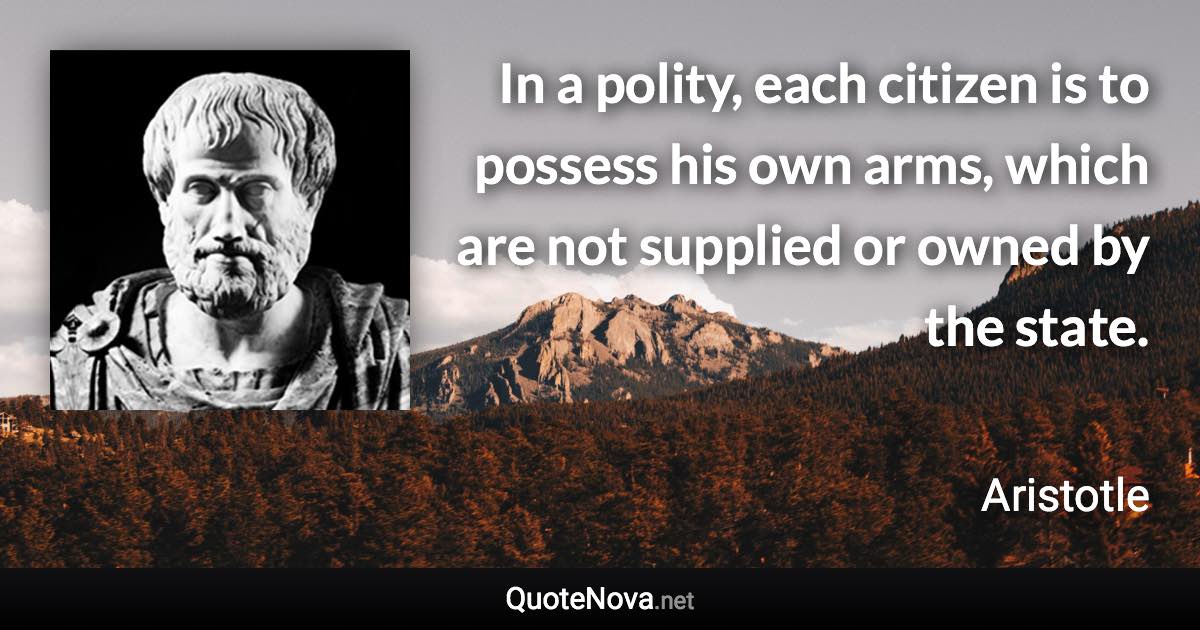 In a polity, each citizen is to possess his own arms, which are not supplied or owned by the state. - Aristotle quote