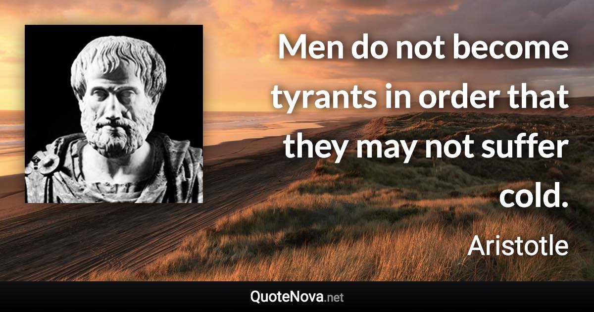 Men do not become tyrants in order that they may not suffer cold. - Aristotle quote