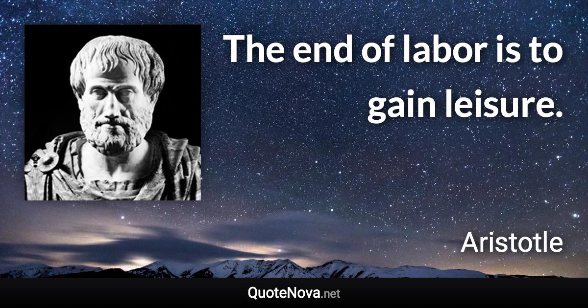 The end of labor is to gain leisure. - Aristotle quote