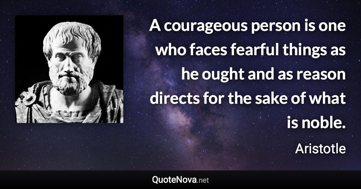 A courageous person is one who faces fearful things as he ought and as reason directs for the sake of what is noble. - Aristotle quote