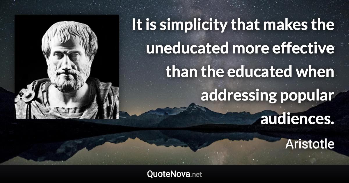 It is simplicity that makes the uneducated more effective than the educated when addressing popular audiences. - Aristotle quote