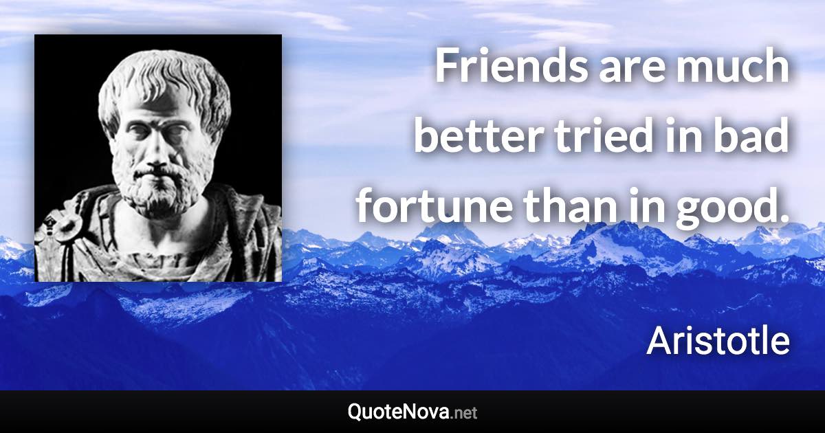 Friends are much better tried in bad fortune than in good. - Aristotle quote