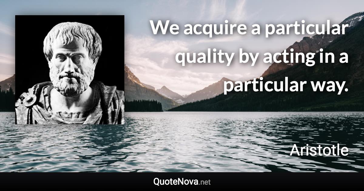 We acquire a particular quality by acting in a particular way. - Aristotle quote