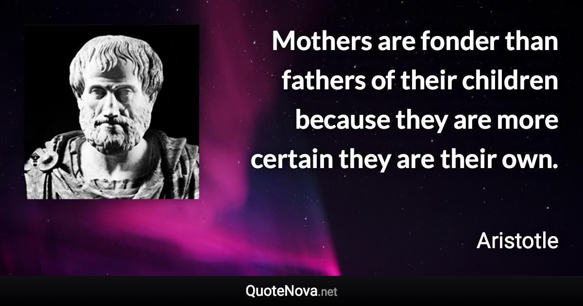 Mothers are fonder than fathers of their children because they are more certain they are their own. - Aristotle quote