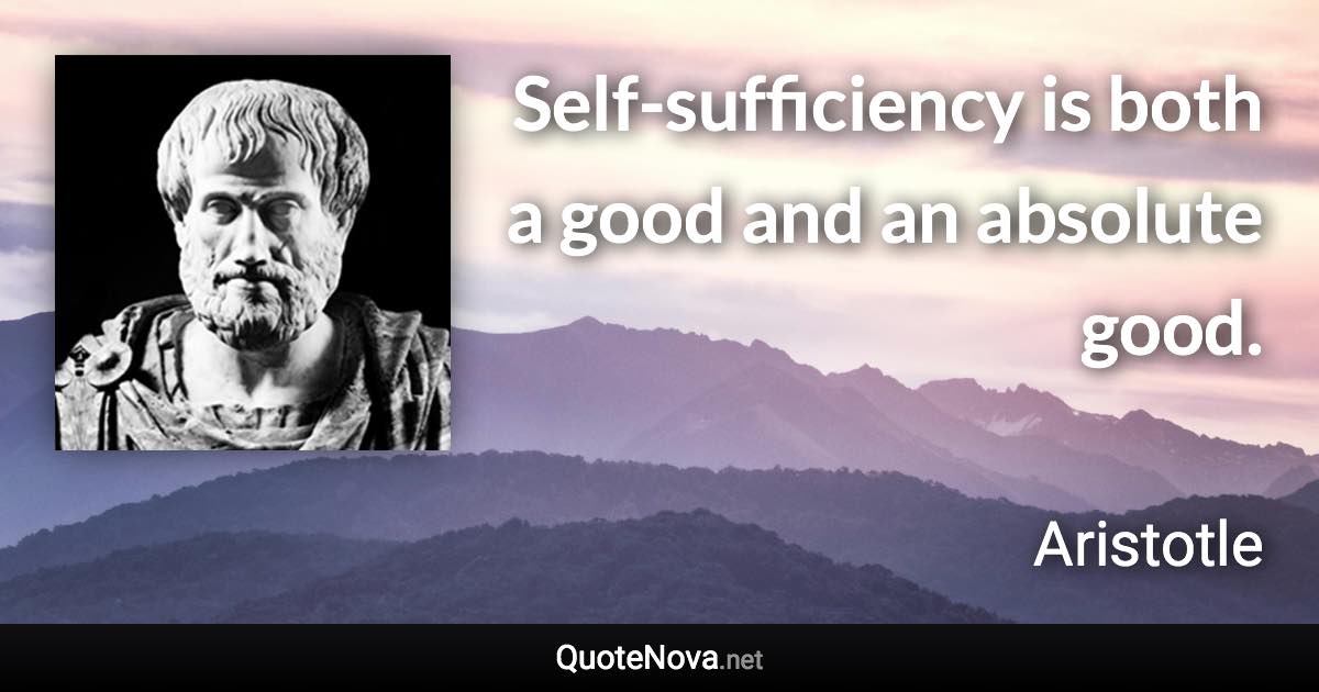 Self-sufficiency is both a good and an absolute good. - Aristotle quote