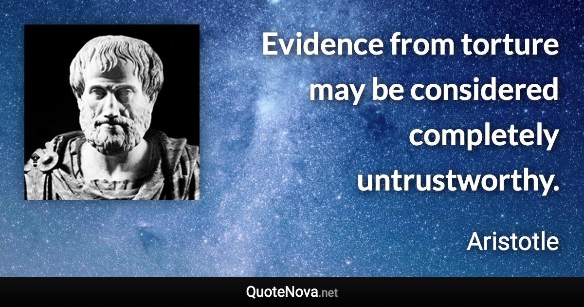 Evidence from torture may be considered completely untrustworthy. - Aristotle quote