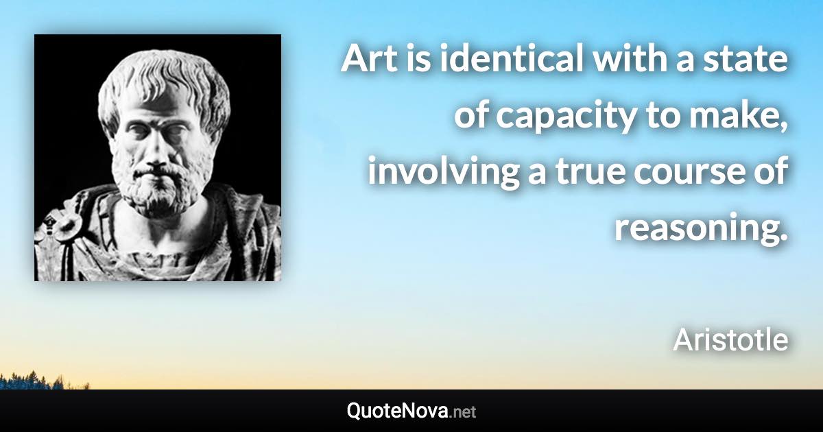 Art is identical with a state of capacity to make, involving a true course of reasoning. - Aristotle quote