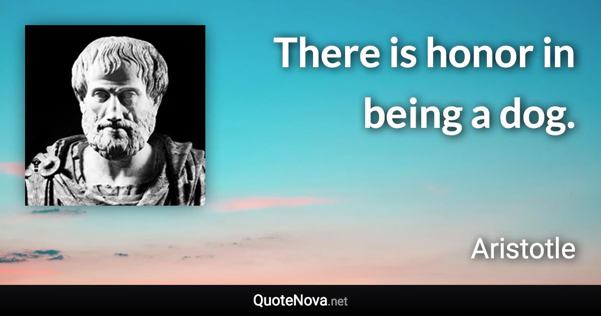 There is honor in being a dog. - Aristotle quote