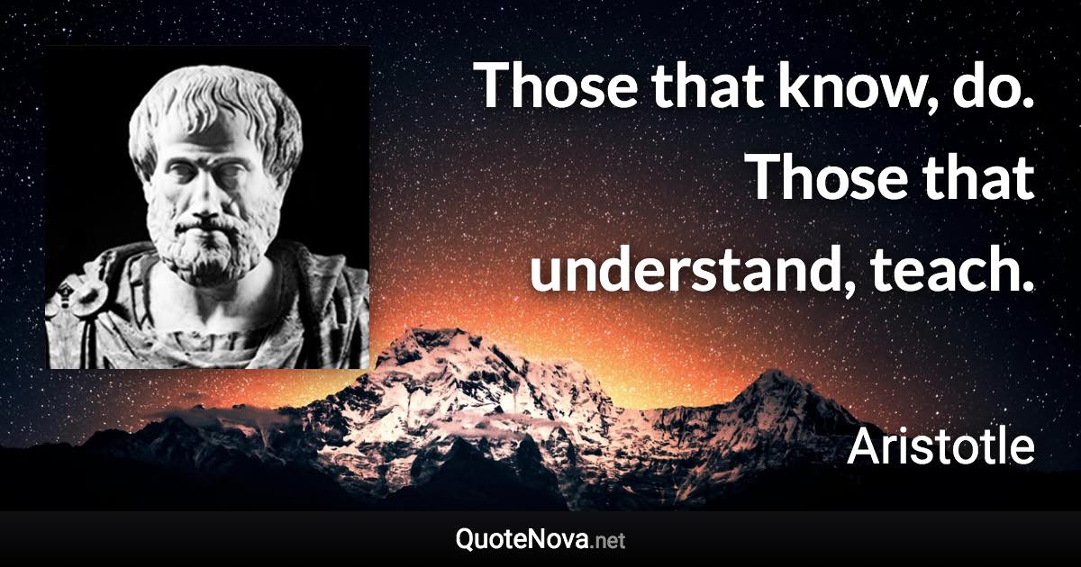 Those that know, do. Those that understand, teach. - Aristotle quote